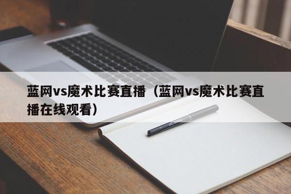 蓝网vs魔术比赛直播（蓝网vs魔术比赛直播在线观看）