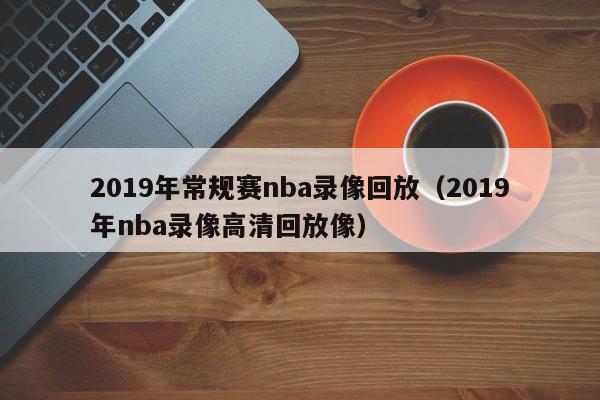 2019年常规赛nba录像回放（2019年nba录像高清回放像）