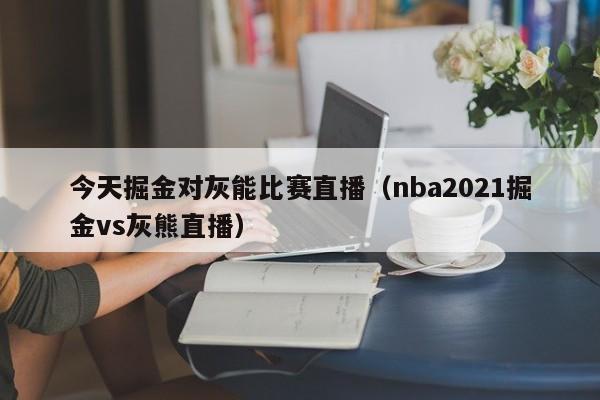 今天掘金对灰能比赛直播（nba2021掘金vs灰熊直播）