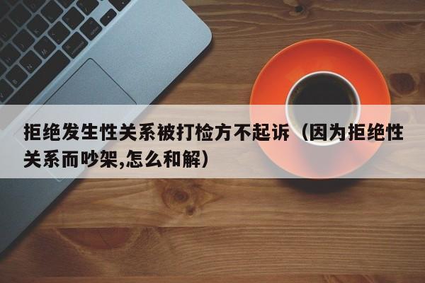 拒绝发生性关系被打检方不起诉（因为拒绝性关系而吵架,怎么和解）