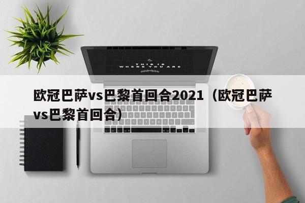 欧冠巴萨vs巴黎首回合2021（欧冠巴萨vs巴黎首回合）