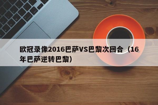 欧冠录像2016巴萨VS巴黎次回合（16年巴萨逆转巴黎）