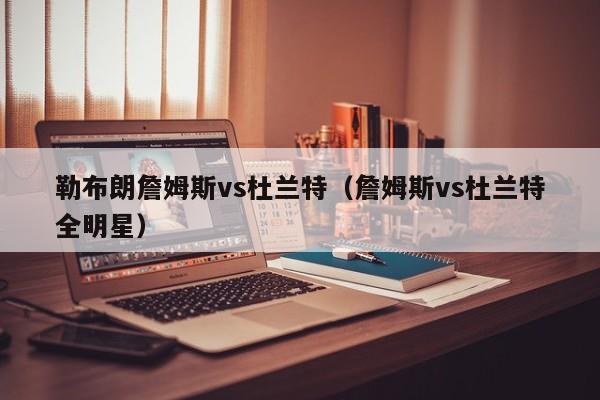 勒布朗詹姆斯vs杜兰特（詹姆斯vs杜兰特全明星）