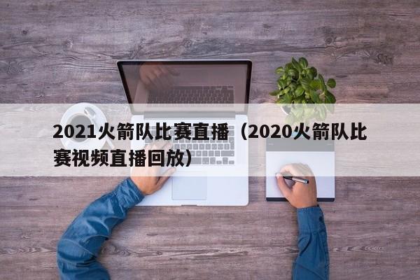 2021火箭队比赛直播（2020火箭队比赛视频直播回放）