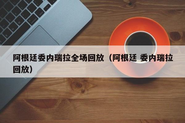 阿根廷委内瑞拉全场回放（阿根廷 委内瑞拉回放）