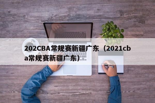 202CBA常规赛新疆广东（2021cba常规赛新疆广东）