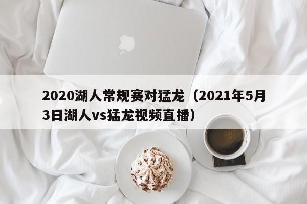 2020湖人常规赛对猛龙（2021年5月3日湖人vs猛龙视频直播）