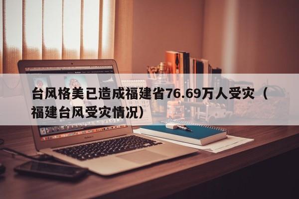 台风格美已造成福建省76.69万人受灾（福建台风受灾情况）