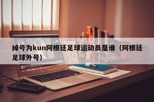 绰号为kun阿根廷足球运动员是谁（阿根廷足球外号）