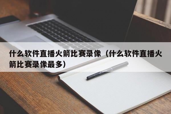 什么软件直播火箭比赛录像（什么软件直播火箭比赛录像最多）