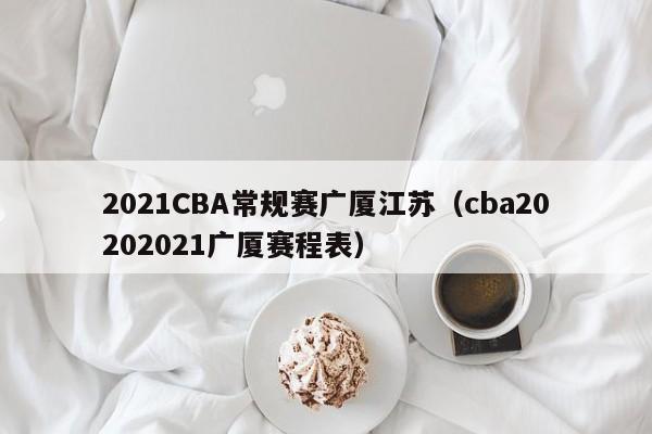 2021CBA常规赛广厦江苏（cba20202021广厦赛程表）