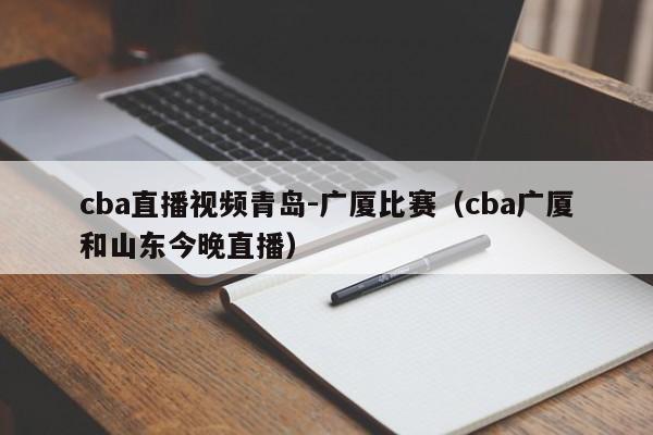 cba直播视频青岛-广厦比赛（cba广厦和山东今晚直播）