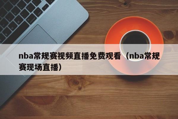 nba常规赛视频直播免费观看（nba常规赛现场直播）