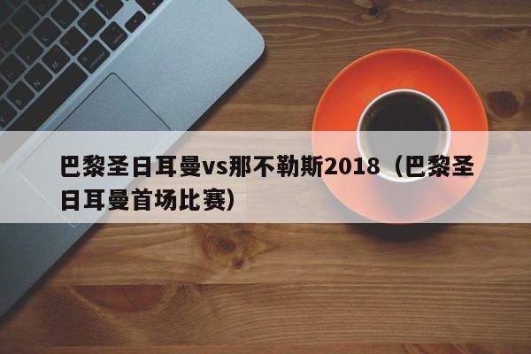 巴黎圣日耳曼vs那不勒斯2018（巴黎圣日耳曼首场比赛）