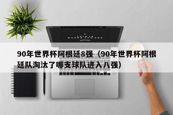 90年世界杯阿根廷8强（90年世界杯阿根廷队淘汰了哪支球队进入八强）