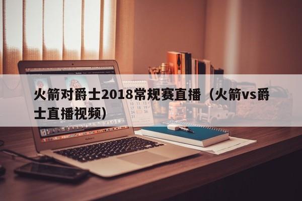 火箭对爵士2018常规赛直播（火箭vs爵士直播视频）