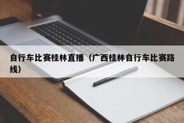 自行车比赛桂林直播（广西桂林自行车比赛路线）