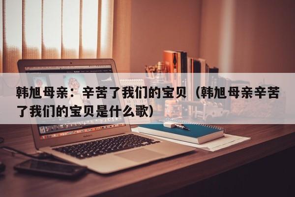 韩旭母亲：辛苦了我们的宝贝（韩旭母亲辛苦了我们的宝贝是什么歌）