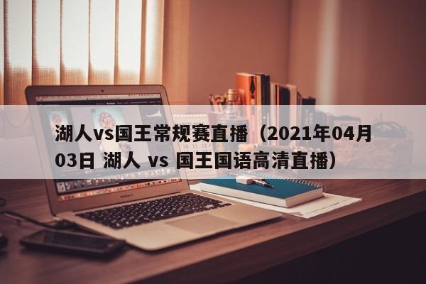 湖人vs国王常规赛直播（2021年04月03日 湖人 vs 国王国语高清直播）