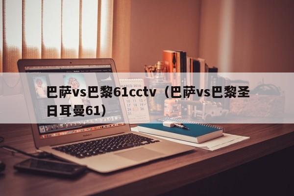 巴萨vs巴黎61cctv（巴萨vs巴黎圣日耳曼61）