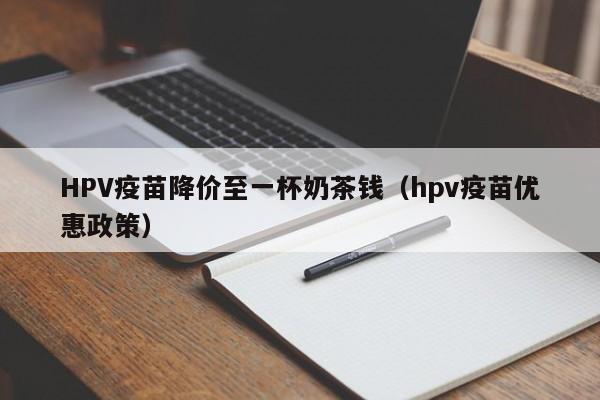 HPV疫苗降价至一杯奶茶钱（hpv疫苗优惠政策）