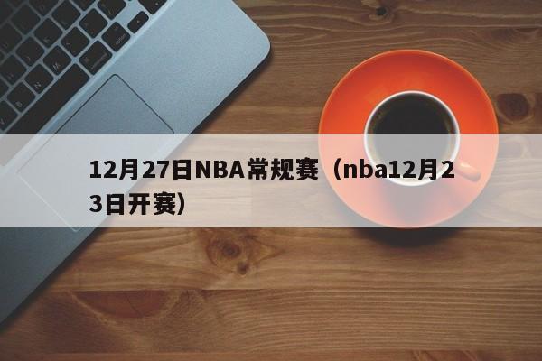 12月27日NBA常规赛（nba12月23日开赛）