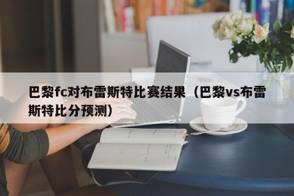 巴黎fc对布雷斯特比赛结果（巴黎vs布雷斯特比分预测）