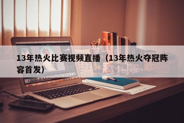 13年热火比赛视频直播（13年热火夺冠阵容首发）