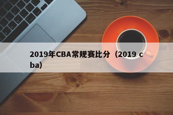 2019年CBA常规赛比分（2019 cba）