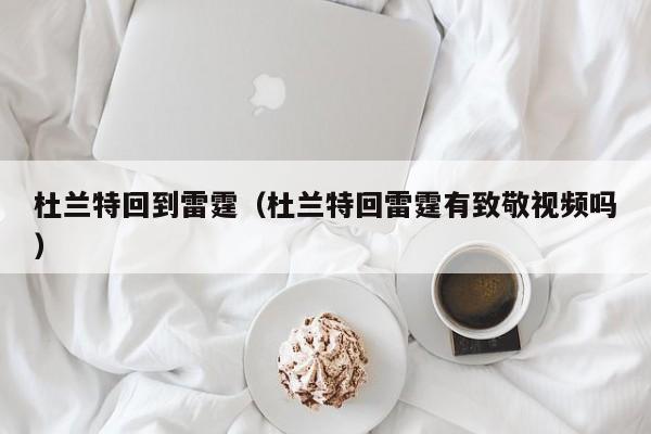 杜兰特回到雷霆（杜兰特回雷霆有致敬视频吗）