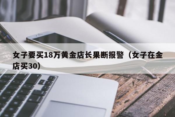 女子要买18万黄金店长果断报警（女子在金店买30）