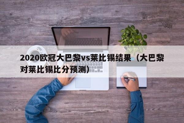 2020欧冠大巴黎vs莱比锡结果（大巴黎对莱比锡比分预测）