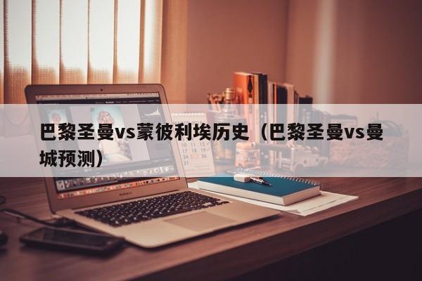 巴黎圣曼vs蒙彼利埃历史（巴黎圣曼vs曼城预测）