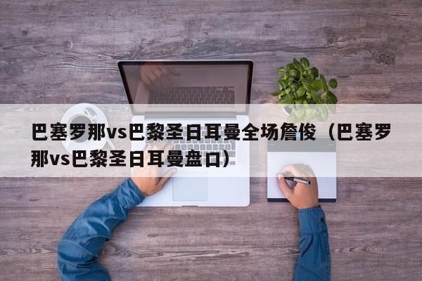 巴塞罗那vs巴黎圣日耳曼全场詹俊（巴塞罗那vs巴黎圣日耳曼盘口）