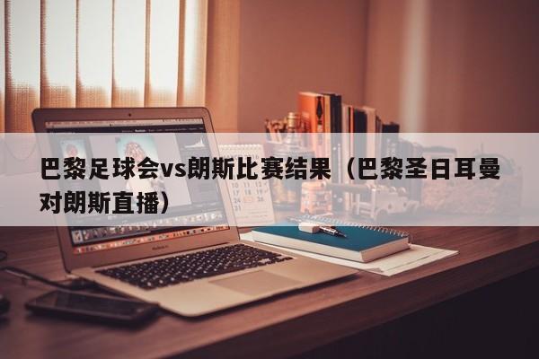 巴黎足球会vs朗斯比赛结果（巴黎圣日耳曼对朗斯直播）