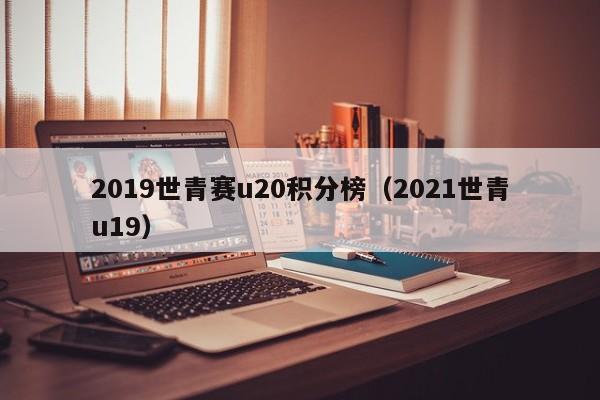 2019世青赛u20积分榜（2021世青u19）