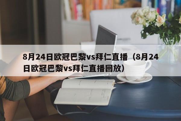 8月24日欧冠巴黎vs拜仁直播（8月24日欧冠巴黎vs拜仁直播回放）