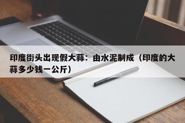 印度街头出现假大蒜：由水泥制成（印度的大蒜多少钱一公斤）