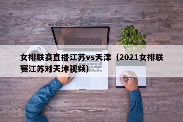 女排联赛直播江苏vs天津（2021女排联赛江苏对天津视频）