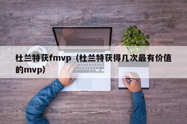 杜兰特获fmvp（杜兰特获得几次最有价值的mvp）