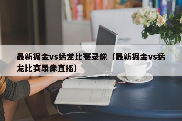 最新掘金vs猛龙比赛录像（最新掘金vs猛龙比赛录像直播）