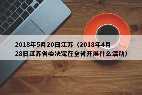 2018年5月20日江苏（2018年4月28日江苏省委决定在全省开展什么活动）