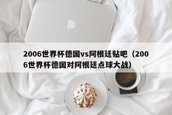 2006世界杯德国vs阿根廷贴吧（2006世界杯德国对阿根廷点球大战）