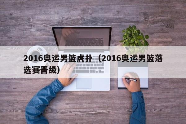 2016奥运男篮虎扑（2016奥运男篮落选赛晋级）