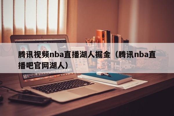 腾讯视频nba直播湖人掘金（腾讯nba直播吧官网湖人）