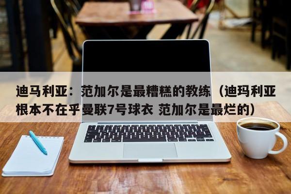 迪马利亚：范加尔是最糟糕的教练（迪玛利亚根本不在乎曼联7号球衣 范加尔是最烂的）