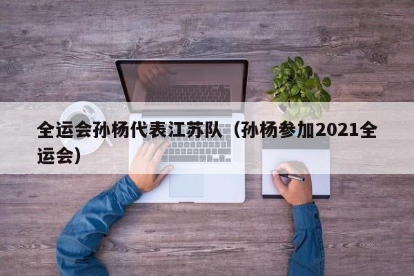 全运会孙杨代表江苏队（孙杨参加2021全运会）