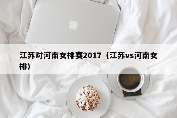 江苏对河南女排赛2017（江苏vs河南女排）