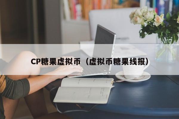 CP糖果虚拟币（虚拟币糖果线报）