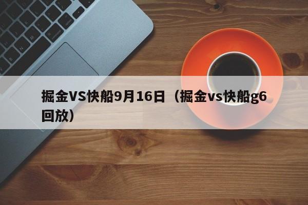 掘金VS快船9月16日（掘金vs快船g6回放）